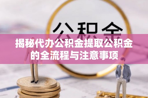 北关揭秘代办公积金提取公积金的全流程与注意事项