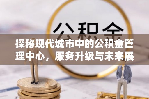 北关探秘现代城市中的公积金管理中心，服务升级与未来展望