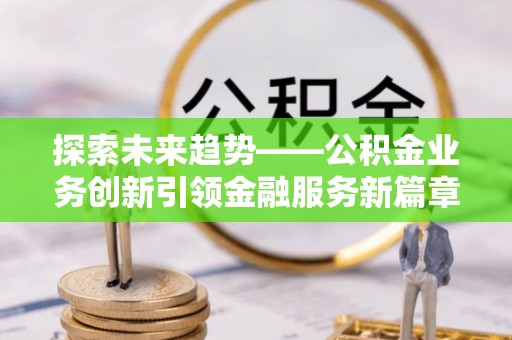 北关探索未来趋势——公积金业务创新引领金融服务新篇章