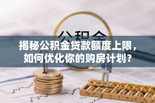 北关揭秘公积金贷款额度上限，如何优化你的购房计划？