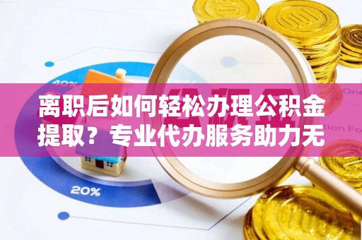 北关离职后如何轻松办理公积金提取？专业代办服务助力无忧