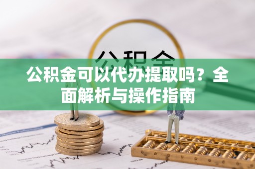 北关公积金可以代办提取吗？全面解析与操作指南