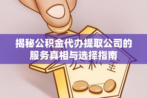 北关揭秘公积金代办提取公司的服务真相与选择指南