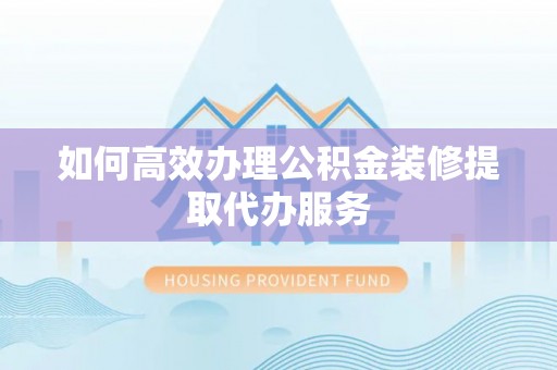 北关如何高效办理公积金装修提取代办服务