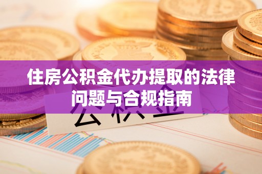 北关住房公积金代办提取的法律问题与合规指南