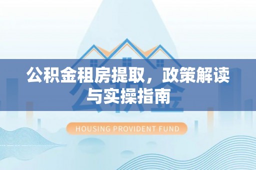 北关公积金租房提取，政策解读与实操指南